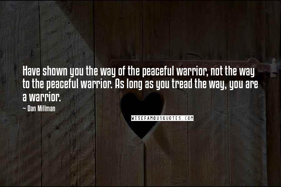 Dan Millman Quotes: Have shown you the way of the peaceful warrior, not the way to the peaceful warrior. As long as you tread the way, you are a warrior.