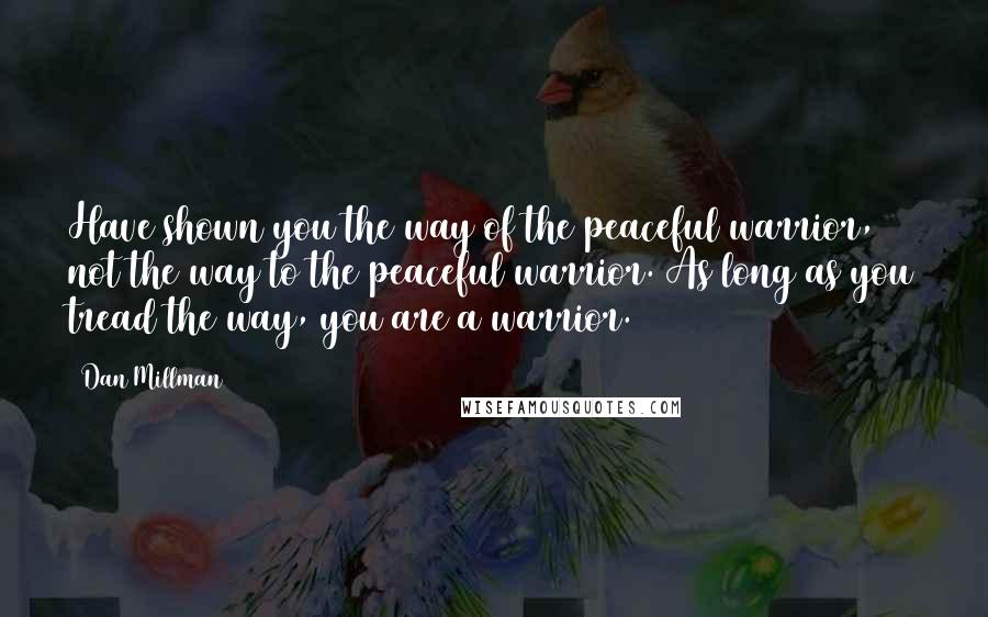 Dan Millman Quotes: Have shown you the way of the peaceful warrior, not the way to the peaceful warrior. As long as you tread the way, you are a warrior.