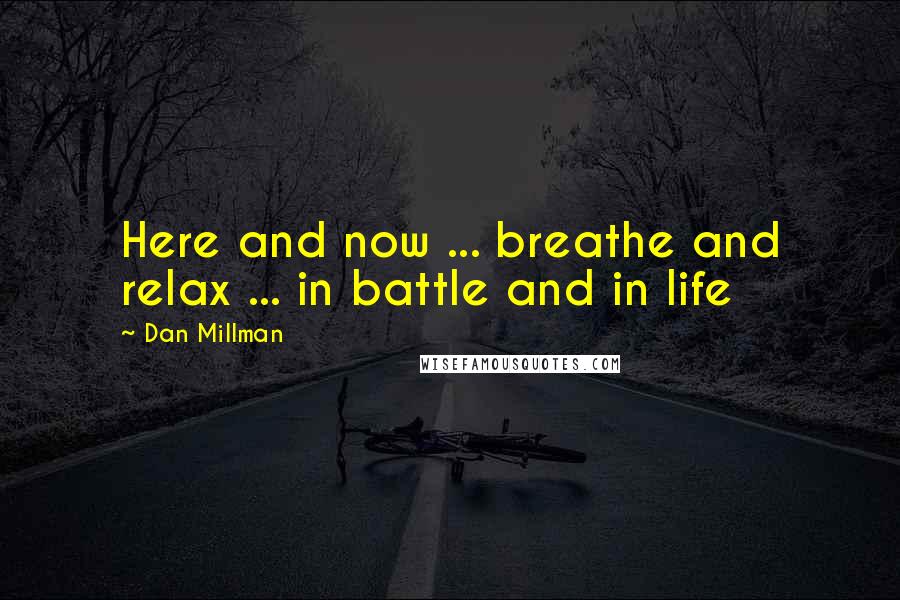 Dan Millman Quotes: Here and now ... breathe and relax ... in battle and in life