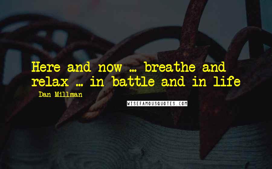 Dan Millman Quotes: Here and now ... breathe and relax ... in battle and in life