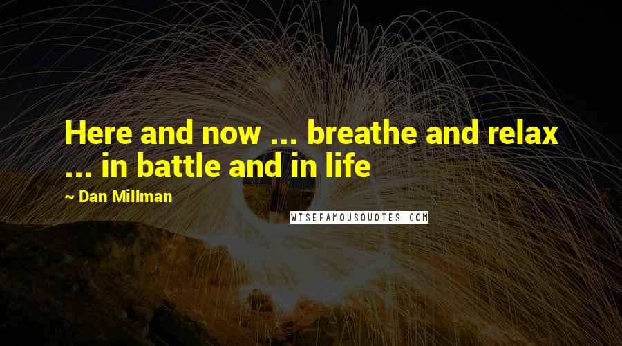 Dan Millman Quotes: Here and now ... breathe and relax ... in battle and in life