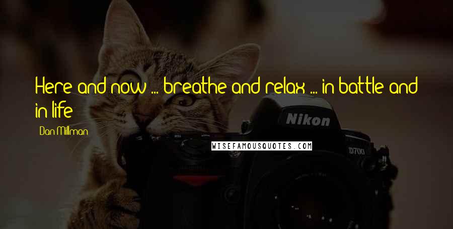 Dan Millman Quotes: Here and now ... breathe and relax ... in battle and in life