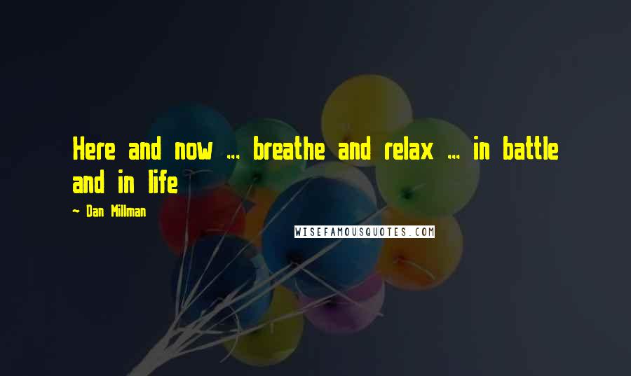 Dan Millman Quotes: Here and now ... breathe and relax ... in battle and in life