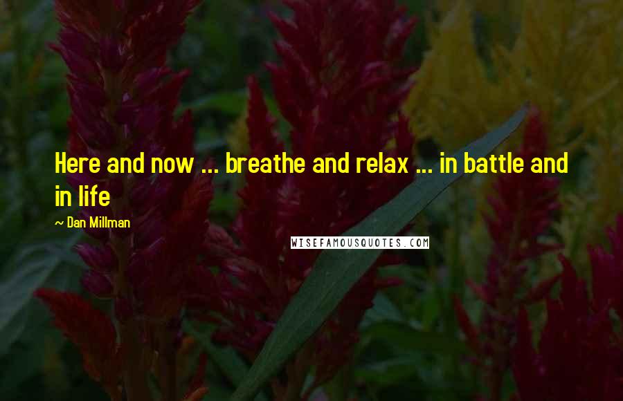 Dan Millman Quotes: Here and now ... breathe and relax ... in battle and in life