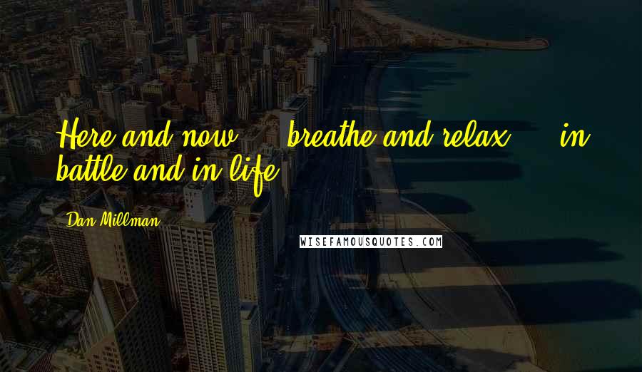 Dan Millman Quotes: Here and now ... breathe and relax ... in battle and in life