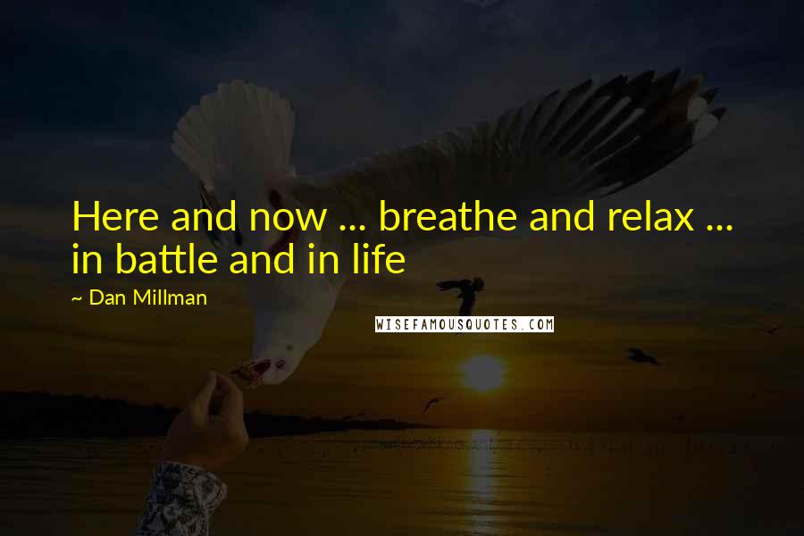 Dan Millman Quotes: Here and now ... breathe and relax ... in battle and in life