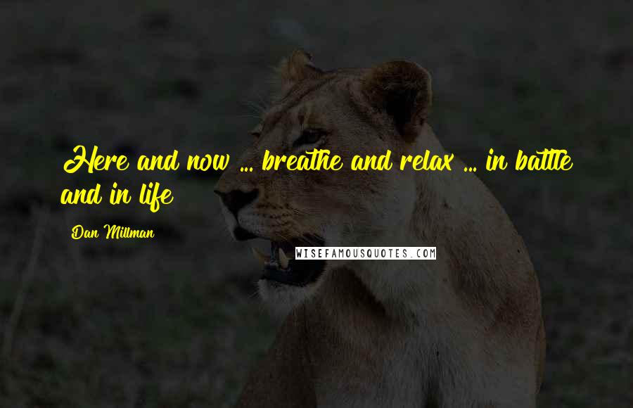 Dan Millman Quotes: Here and now ... breathe and relax ... in battle and in life
