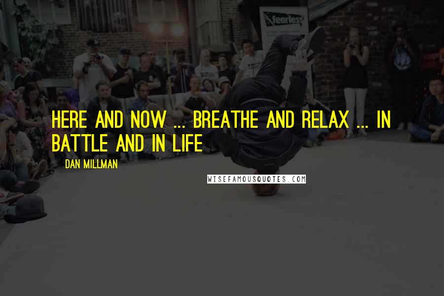 Dan Millman Quotes: Here and now ... breathe and relax ... in battle and in life