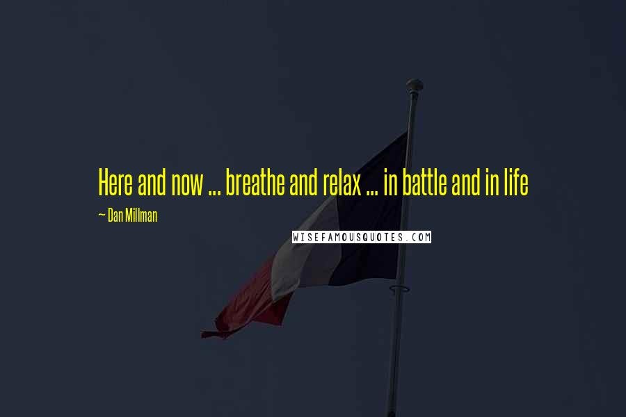 Dan Millman Quotes: Here and now ... breathe and relax ... in battle and in life