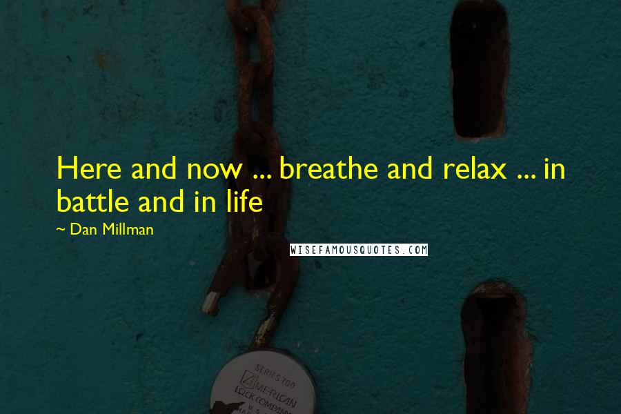 Dan Millman Quotes: Here and now ... breathe and relax ... in battle and in life