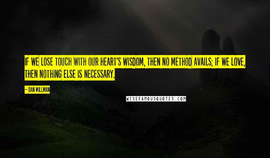 Dan Millman Quotes: If we lose touch with our heart's wisdom, then no method avails; if we love, then nothing else is necessary.