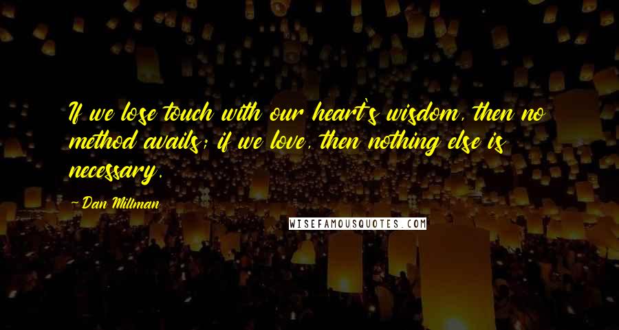 Dan Millman Quotes: If we lose touch with our heart's wisdom, then no method avails; if we love, then nothing else is necessary.