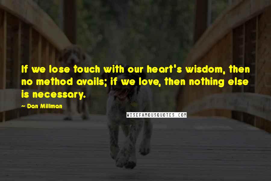 Dan Millman Quotes: If we lose touch with our heart's wisdom, then no method avails; if we love, then nothing else is necessary.