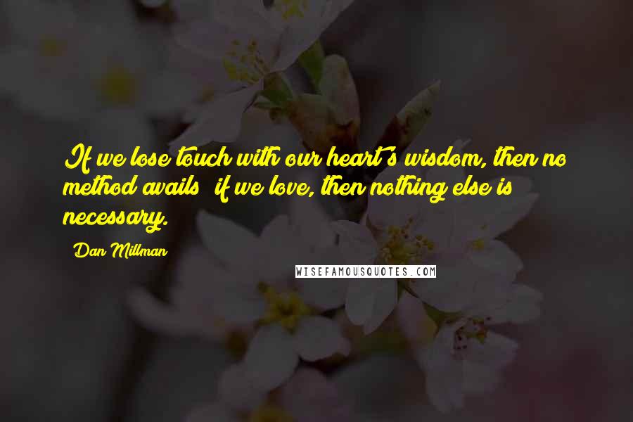 Dan Millman Quotes: If we lose touch with our heart's wisdom, then no method avails; if we love, then nothing else is necessary.