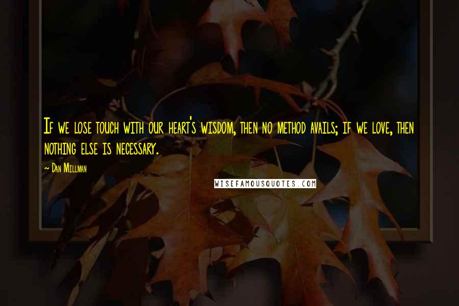 Dan Millman Quotes: If we lose touch with our heart's wisdom, then no method avails; if we love, then nothing else is necessary.