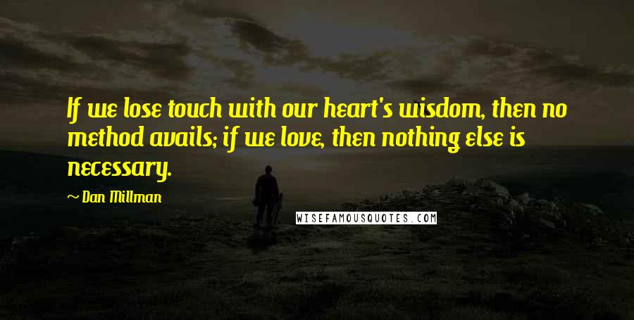 Dan Millman Quotes: If we lose touch with our heart's wisdom, then no method avails; if we love, then nothing else is necessary.