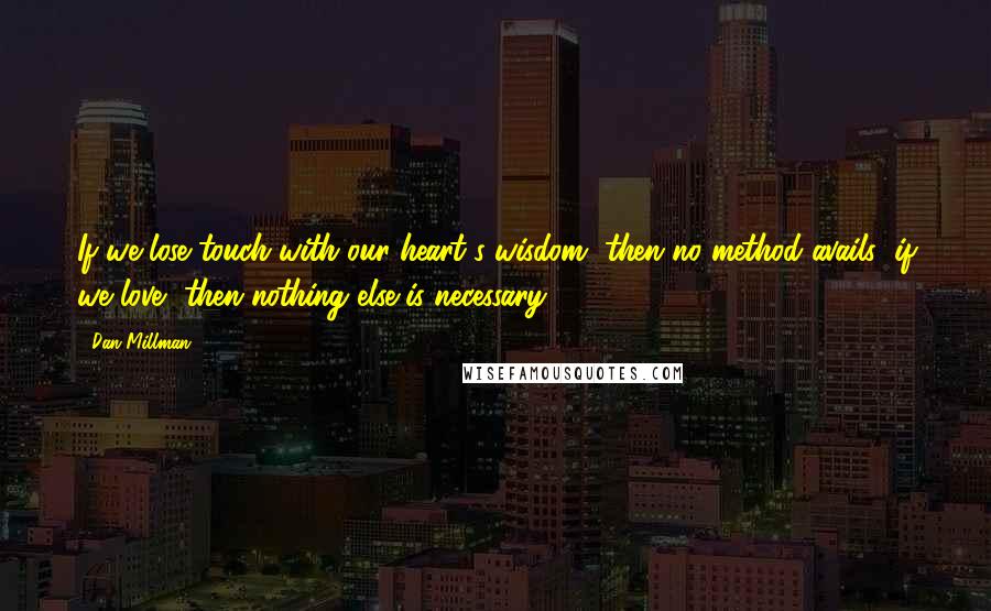 Dan Millman Quotes: If we lose touch with our heart's wisdom, then no method avails; if we love, then nothing else is necessary.