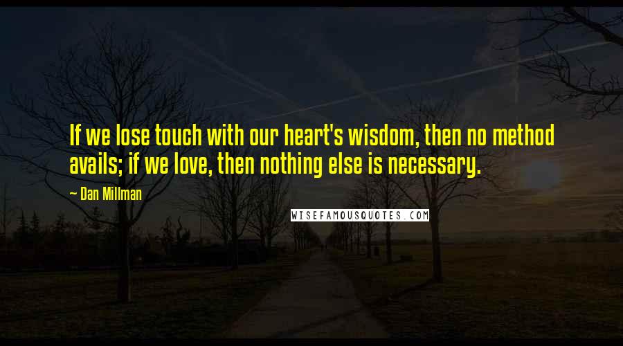 Dan Millman Quotes: If we lose touch with our heart's wisdom, then no method avails; if we love, then nothing else is necessary.