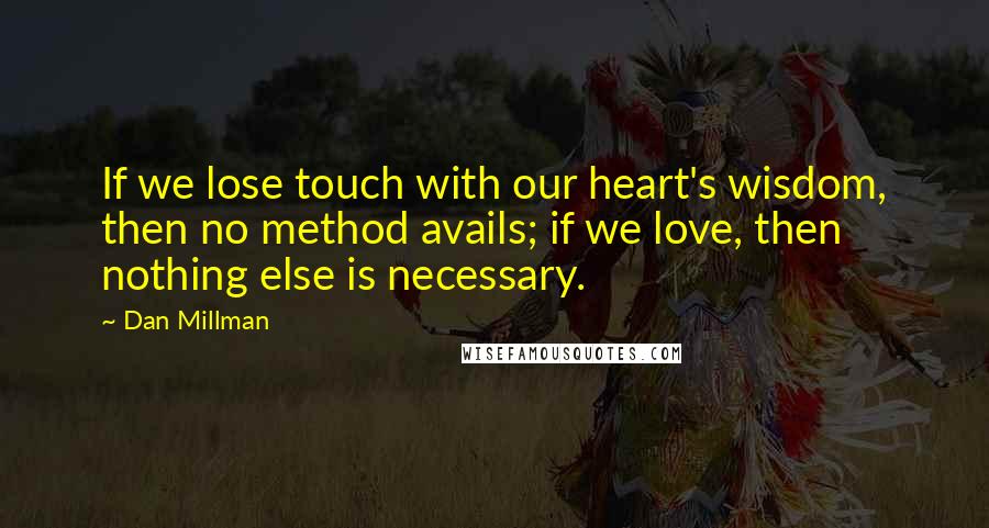 Dan Millman Quotes: If we lose touch with our heart's wisdom, then no method avails; if we love, then nothing else is necessary.