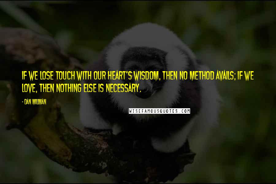 Dan Millman Quotes: If we lose touch with our heart's wisdom, then no method avails; if we love, then nothing else is necessary.