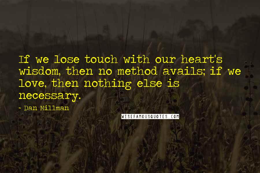 Dan Millman Quotes: If we lose touch with our heart's wisdom, then no method avails; if we love, then nothing else is necessary.