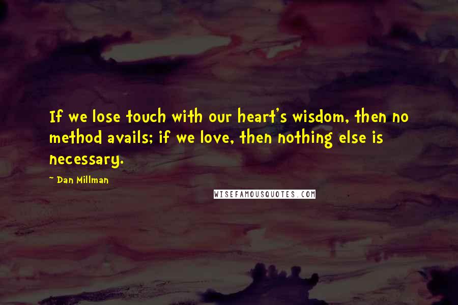 Dan Millman Quotes: If we lose touch with our heart's wisdom, then no method avails; if we love, then nothing else is necessary.