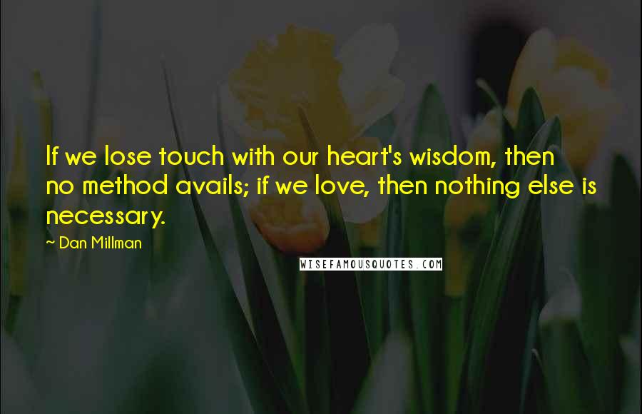 Dan Millman Quotes: If we lose touch with our heart's wisdom, then no method avails; if we love, then nothing else is necessary.