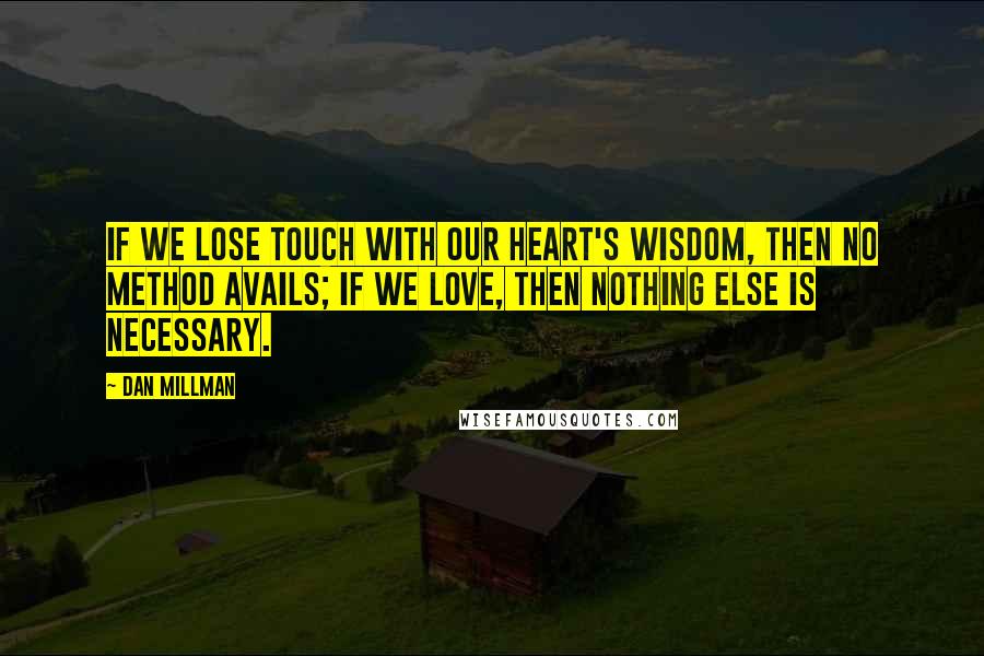 Dan Millman Quotes: If we lose touch with our heart's wisdom, then no method avails; if we love, then nothing else is necessary.
