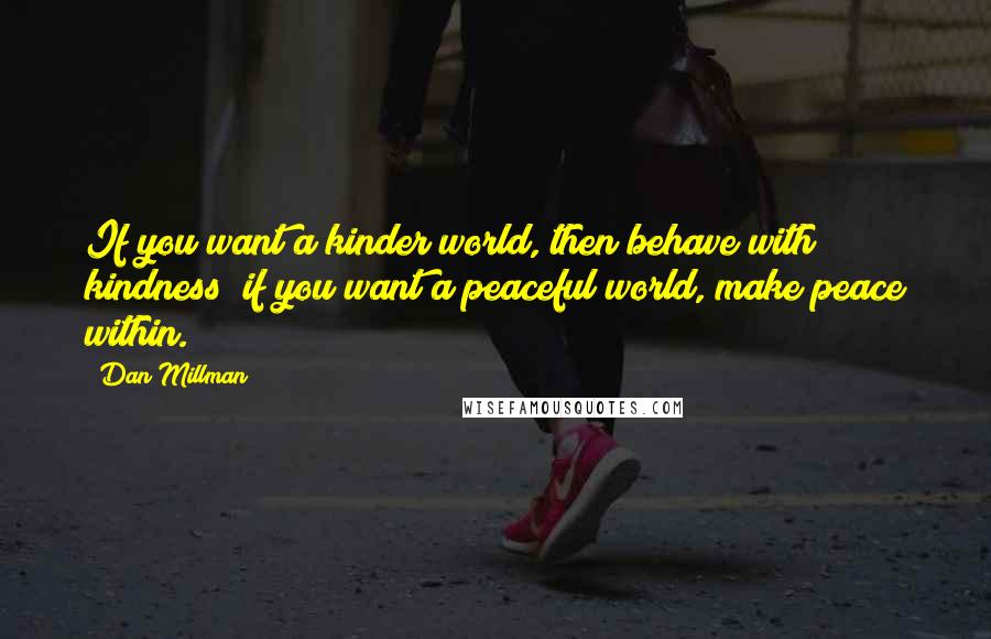 Dan Millman Quotes: If you want a kinder world, then behave with kindness; if you want a peaceful world, make peace within.