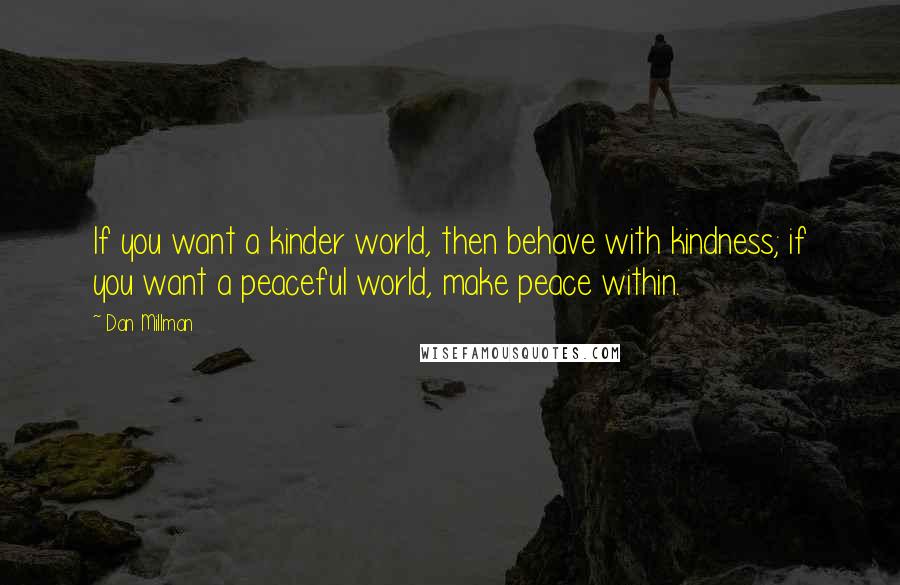 Dan Millman Quotes: If you want a kinder world, then behave with kindness; if you want a peaceful world, make peace within.