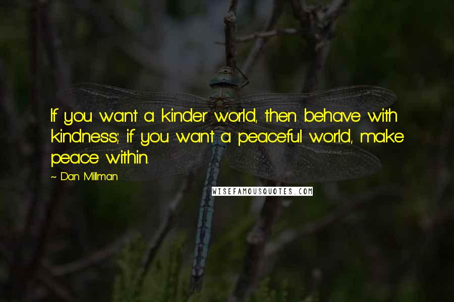 Dan Millman Quotes: If you want a kinder world, then behave with kindness; if you want a peaceful world, make peace within.