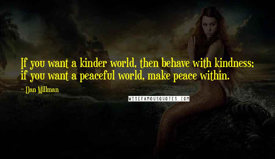 Dan Millman Quotes: If you want a kinder world, then behave with kindness; if you want a peaceful world, make peace within.