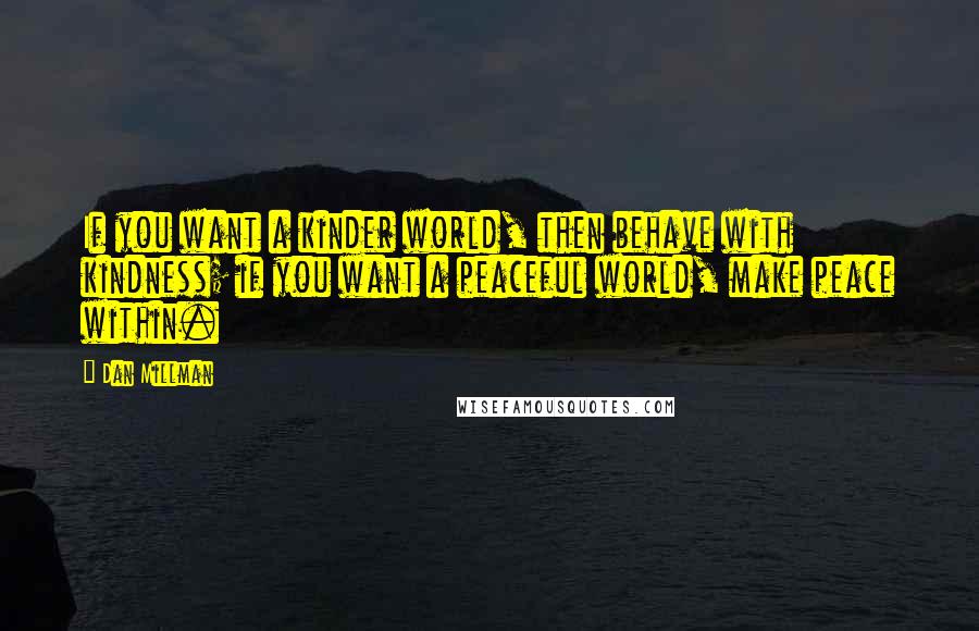 Dan Millman Quotes: If you want a kinder world, then behave with kindness; if you want a peaceful world, make peace within.