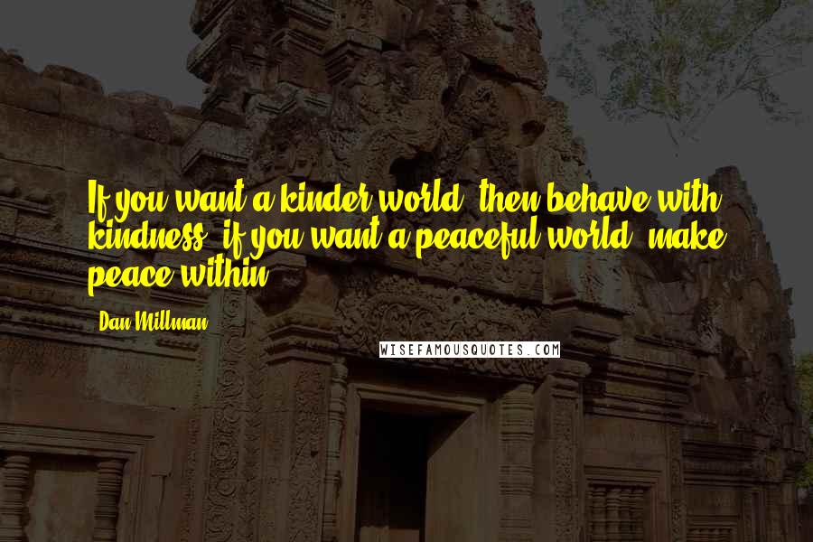 Dan Millman Quotes: If you want a kinder world, then behave with kindness; if you want a peaceful world, make peace within.