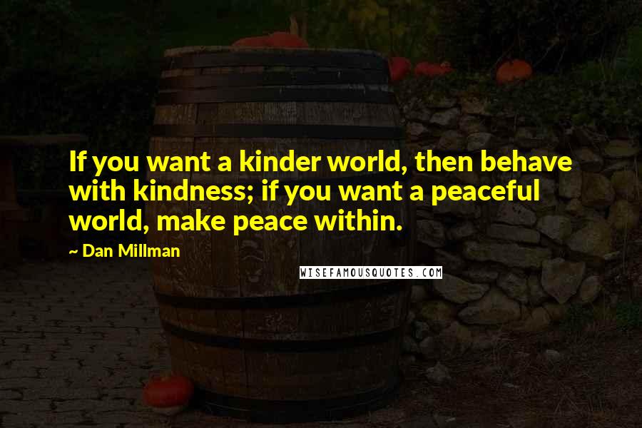 Dan Millman Quotes: If you want a kinder world, then behave with kindness; if you want a peaceful world, make peace within.