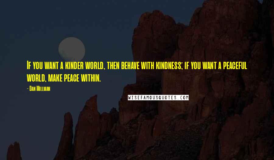 Dan Millman Quotes: If you want a kinder world, then behave with kindness; if you want a peaceful world, make peace within.
