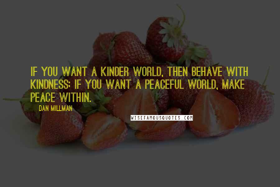 Dan Millman Quotes: If you want a kinder world, then behave with kindness; if you want a peaceful world, make peace within.