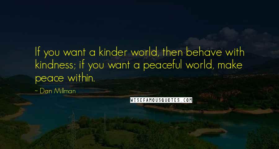 Dan Millman Quotes: If you want a kinder world, then behave with kindness; if you want a peaceful world, make peace within.