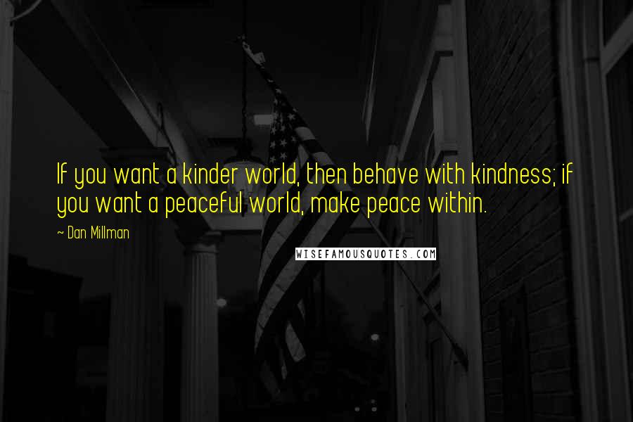 Dan Millman Quotes: If you want a kinder world, then behave with kindness; if you want a peaceful world, make peace within.
