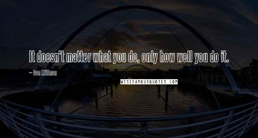 Dan Millman Quotes: It doesn't matter what you do, only how well you do it.
