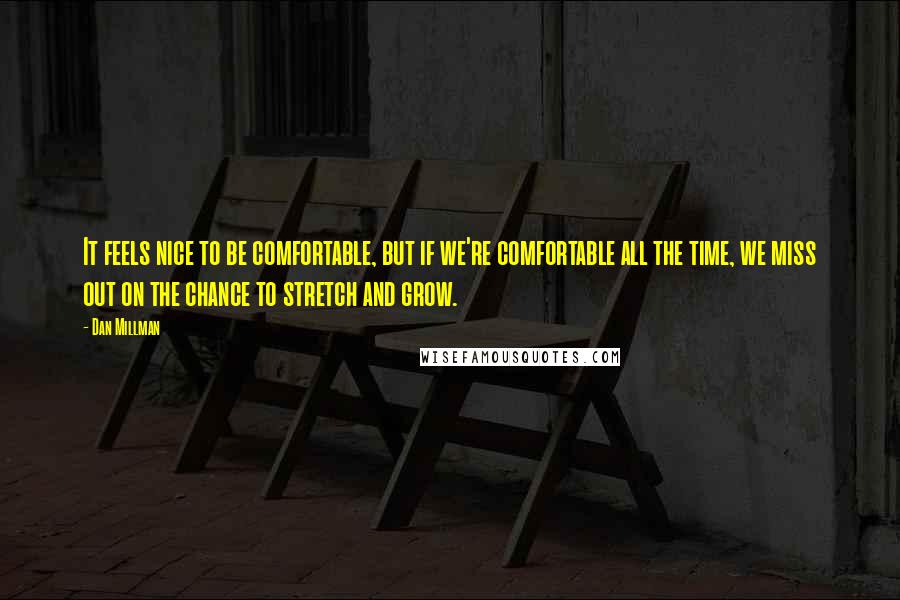 Dan Millman Quotes: It feels nice to be comfortable, but if we're comfortable all the time, we miss out on the chance to stretch and grow.