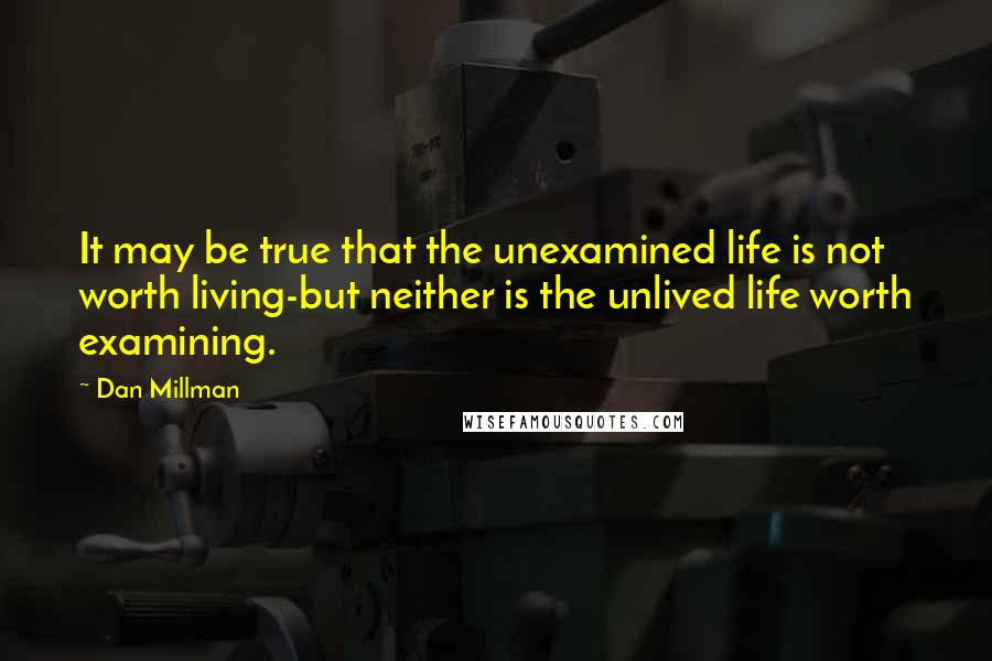 Dan Millman Quotes: It may be true that the unexamined life is not worth living-but neither is the unlived life worth examining.