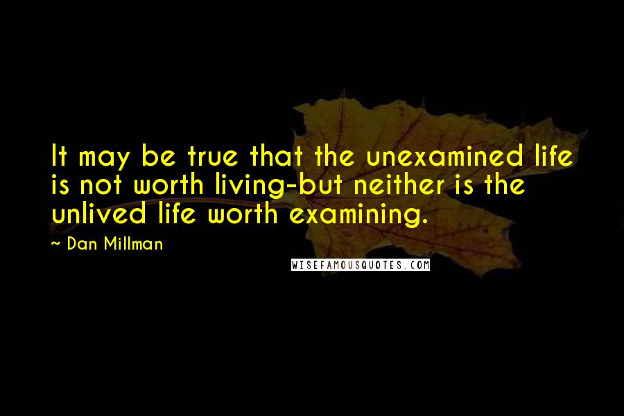 Dan Millman Quotes: It may be true that the unexamined life is not worth living-but neither is the unlived life worth examining.