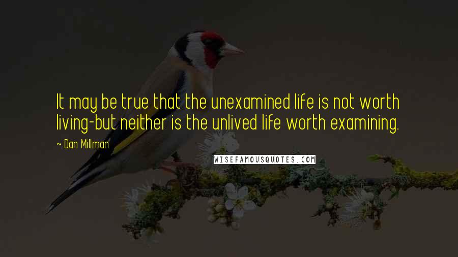 Dan Millman Quotes: It may be true that the unexamined life is not worth living-but neither is the unlived life worth examining.