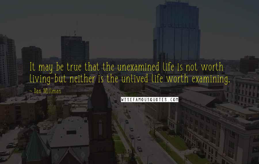 Dan Millman Quotes: It may be true that the unexamined life is not worth living-but neither is the unlived life worth examining.