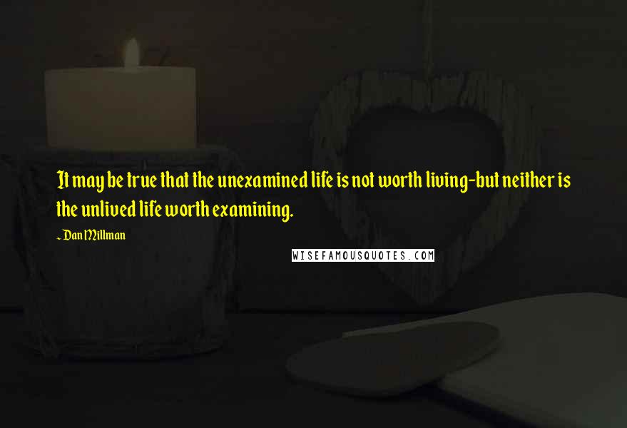 Dan Millman Quotes: It may be true that the unexamined life is not worth living-but neither is the unlived life worth examining.