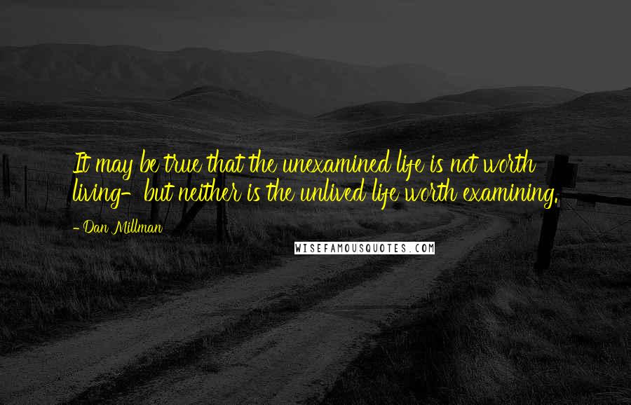 Dan Millman Quotes: It may be true that the unexamined life is not worth living-but neither is the unlived life worth examining.