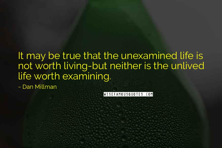 Dan Millman Quotes: It may be true that the unexamined life is not worth living-but neither is the unlived life worth examining.