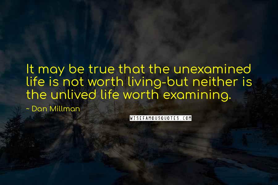 Dan Millman Quotes: It may be true that the unexamined life is not worth living-but neither is the unlived life worth examining.