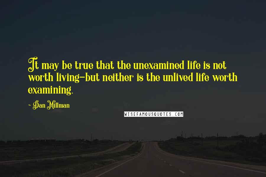 Dan Millman Quotes: It may be true that the unexamined life is not worth living-but neither is the unlived life worth examining.